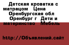 Детская кроватка с матрацом › Цена ­ 1 750 - Оренбургская обл., Оренбург г. Дети и материнство » Мебель   